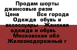 Продам шорты джинсовые разм. 44-46 › Цена ­ 700 - Все города Одежда, обувь и аксессуары » Женская одежда и обувь   . Московская обл.,Железнодорожный г.